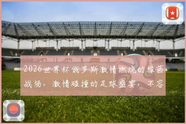 2026世界杯俄罗斯激情燃烧的绿茵战场，激情碰撞的足球盛宴，不容错过