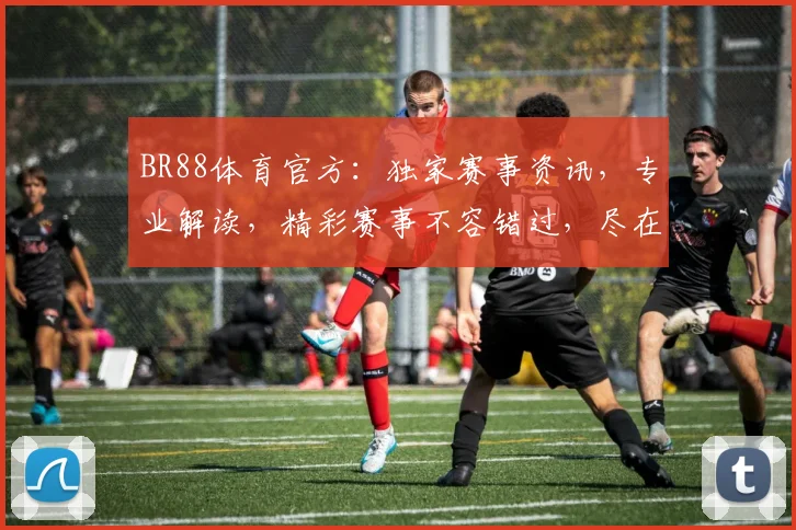 BR88体育官方：独家赛事资讯，专业解读，精彩赛事不容错过，尽在BR88