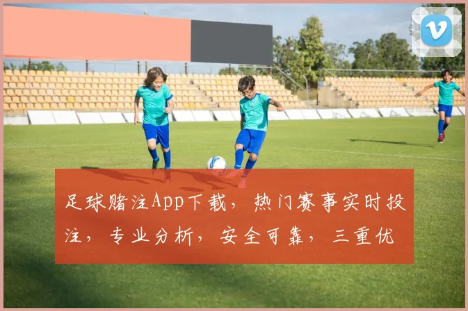 足球赌注App下载，热门赛事实时投注，专业分析，安全可靠，三重优惠，快来体验