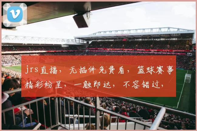 jrs直播，无插件免费看，篮球赛事精彩纷呈，一触即达，不容错过，三场连播，刺激来袭