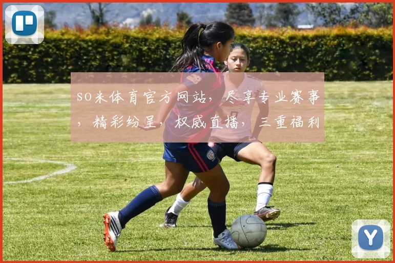 so米体育官方网站，尽享专业赛事，精彩纷呈，权威直播，三重福利，不容错过