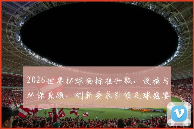 2026世界杯球场标准升级，设施与环保兼顾，创新要求引领足球盛宴