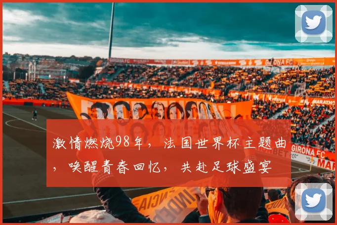 激情燃烧98年，法国世界杯主题曲，唤醒青春回忆，共赴足球盛宴