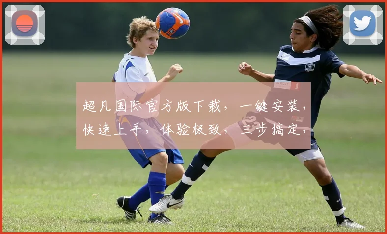 超凡国际官方版下载，一键安装，快速上手，体验极致，三步搞定，轻松拥有