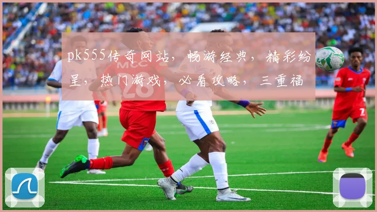 pk555传奇网站，畅游经典，精彩纷呈，热门游戏，必看攻略，三重福利