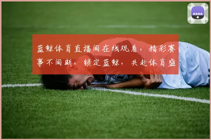 蓝鲸体育直播间在线观看，精彩赛事不间断，锁定蓝鲸，共赴体育盛宴，不容错过