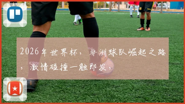 2026年世界杯，非洲球队崛起之路，激情碰撞一触即发，