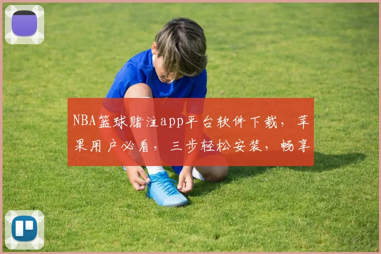 NBA篮球赌注app平台软件下载，苹果用户必看，三步轻松安装，畅享精彩赛事