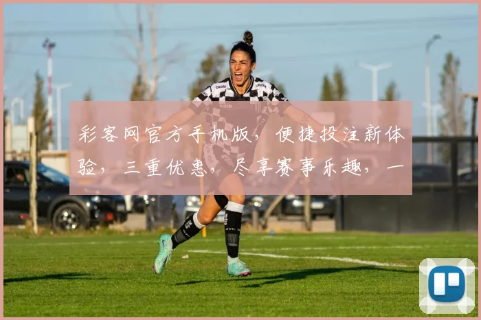 彩客网官方手机版，便捷投注新体验，三重优惠，尽享赛事乐趣，一触即达