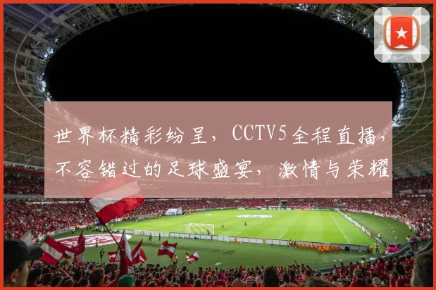 世界杯精彩纷呈，CCTV5全程直播，不容错过的足球盛宴，激情与荣耀，共鉴辉煌