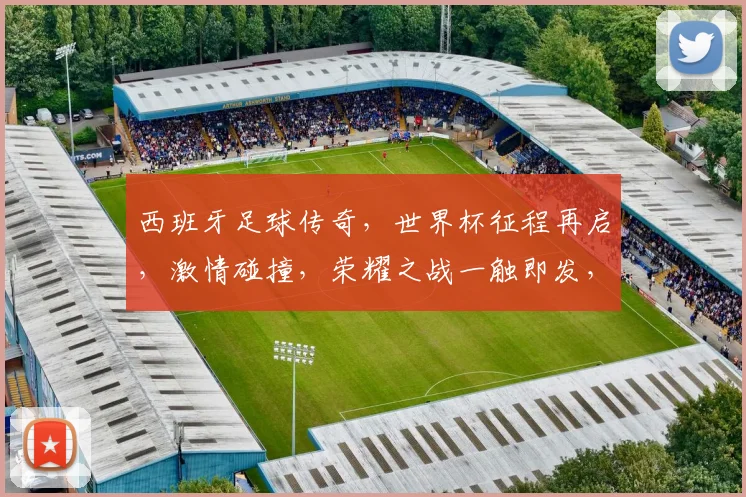 西班牙足球传奇，世界杯征程再启，激情碰撞，荣耀之战一触即发，敬请期待
