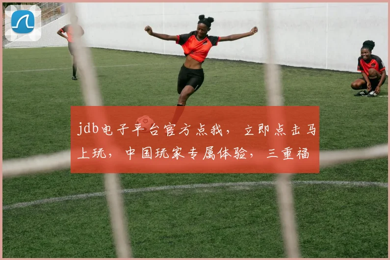 jdb电子平台官方点我，立即点击马上玩，中国玩家专属体验，三重福利等你来