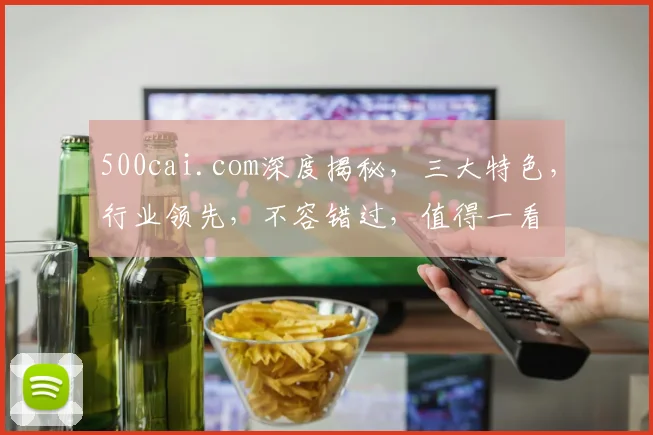 500cai.com深度揭秘，三大特色，行业领先，不容错过，值得一看