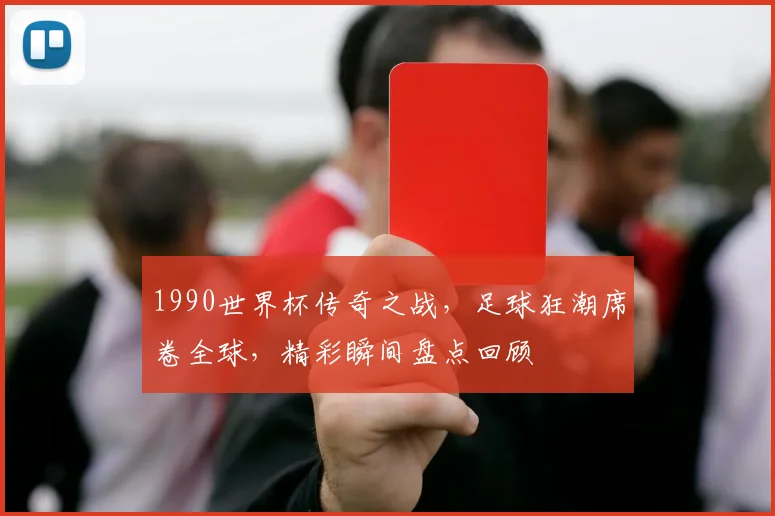 1990世界杯传奇之战，足球狂潮席卷全球，精彩瞬间盘点回顾