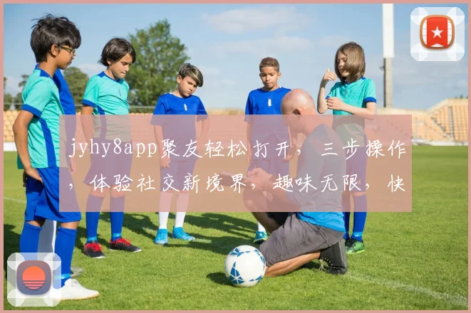 jyhy8app聚友轻松打开，三步操作，体验社交新境界，趣味无限，快来加入