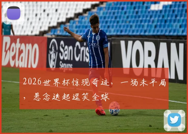 2026世界杯惊现奇迹，一场未平局，悬念迭起逗笑全球