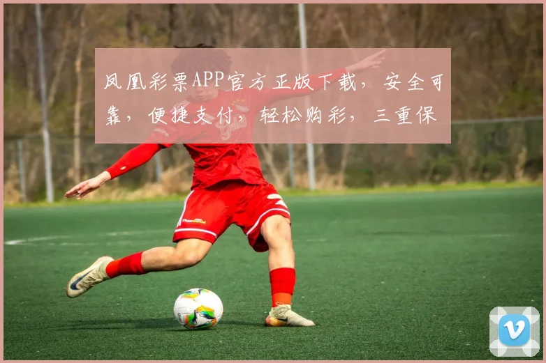 凤凰彩票APP官方正版下载，安全可靠，便捷支付，轻松购彩，三重保障，快来体验