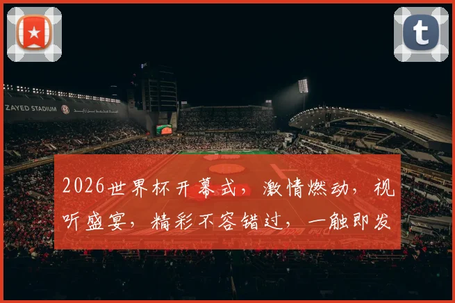 2026世界杯开幕式，激情燃动，视听盛宴，精彩不容错过，一触即发