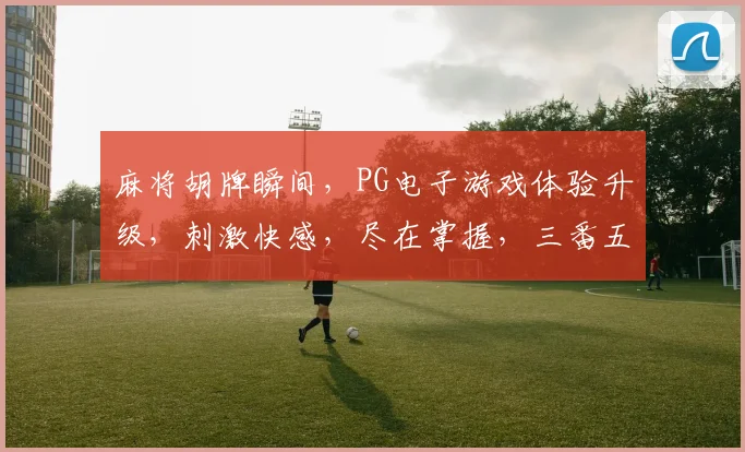 麻将胡牌瞬间，PG电子游戏体验升级，刺激快感，尽在掌握，三番五次，挑战极限