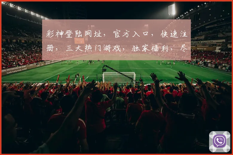 彩神登陆网址，官方入口，快速注册，三大热门游戏，独家福利，尽在掌握