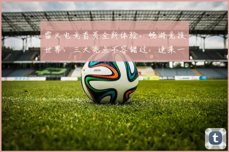 雷火电竞首页全新体验，畅游竞技世界，三大亮点不容错过，速来一探究竟