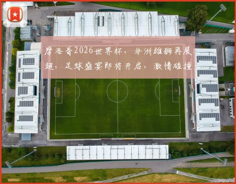 摩洛哥2026世界杯，非洲雄狮再展翅，足球盛宴即将开启，激情碰撞不容错过