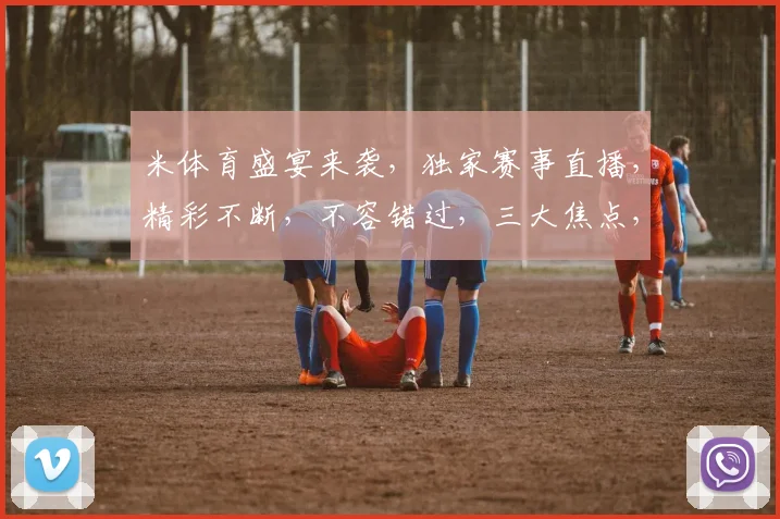 米体育盛宴来袭，独家赛事直播，精彩不断，不容错过，三大焦点，敬请期待